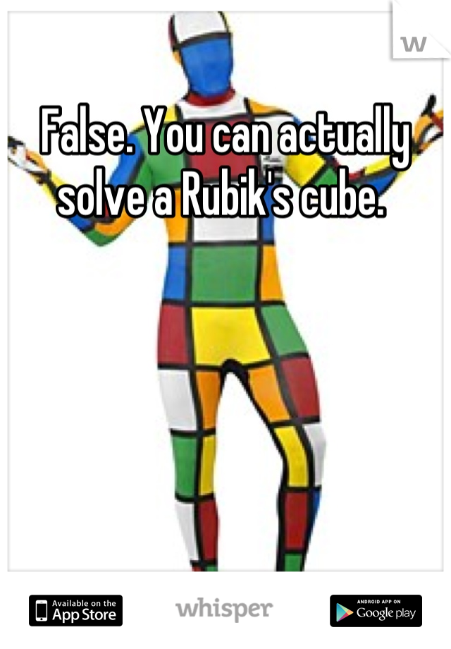 False. You can actually solve a Rubik's cube. 