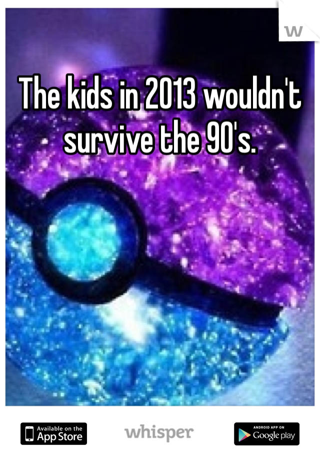 The kids in 2013 wouldn't survive the 90's. 