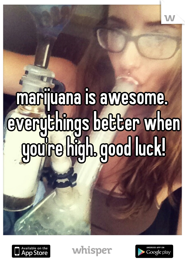 marijuana is awesome. everythings better when you're high. good luck!
 