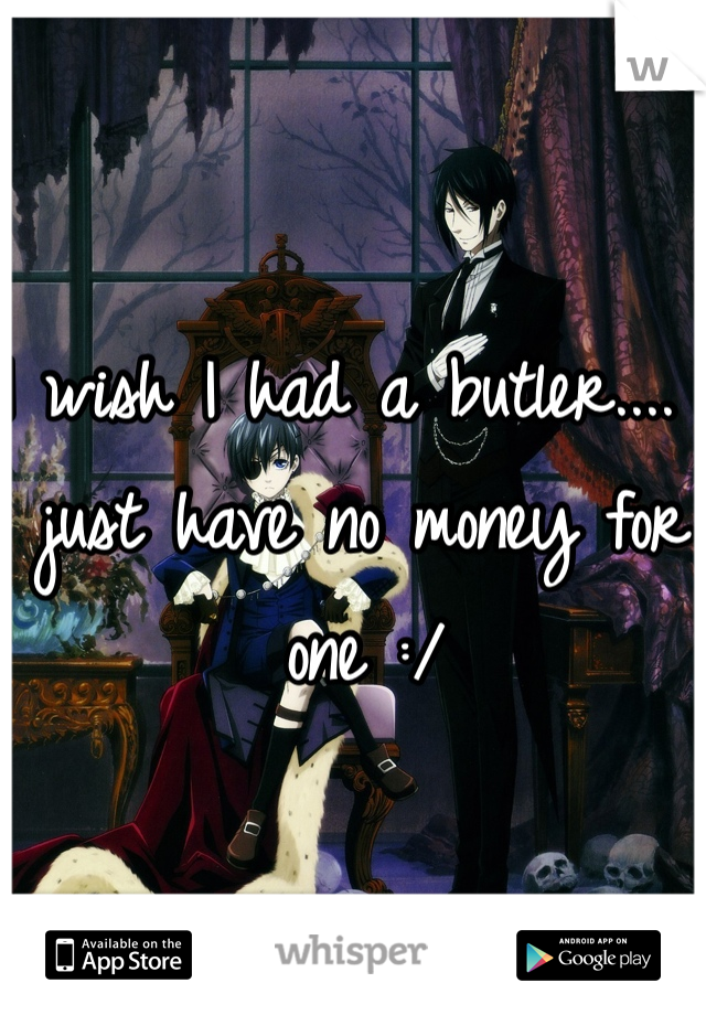 I wish I had a butler.... I just have no money for one :/