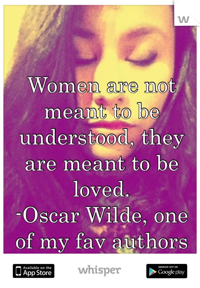 Women are not meant to be understood, they are meant to be loved. 
-Oscar Wilde, one of my fav authors of all time.