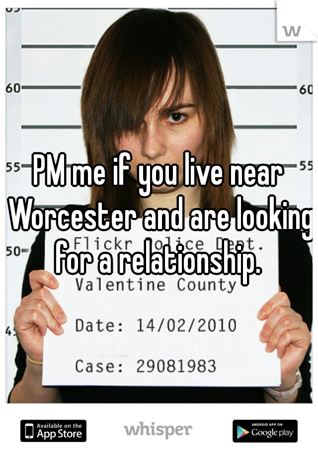 PM me if you live near Worcester and are looking for a relationship. 
