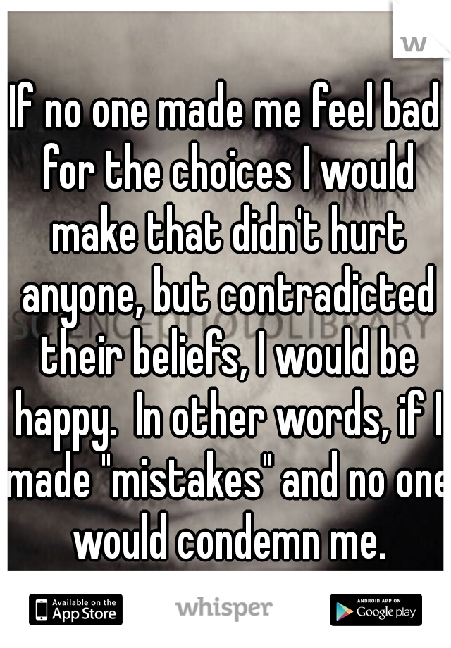 If no one made me feel bad for the choices I would make that didn't hurt anyone, but contradicted their beliefs, I would be happy.  In other words, if I made "mistakes" and no one would condemn me.