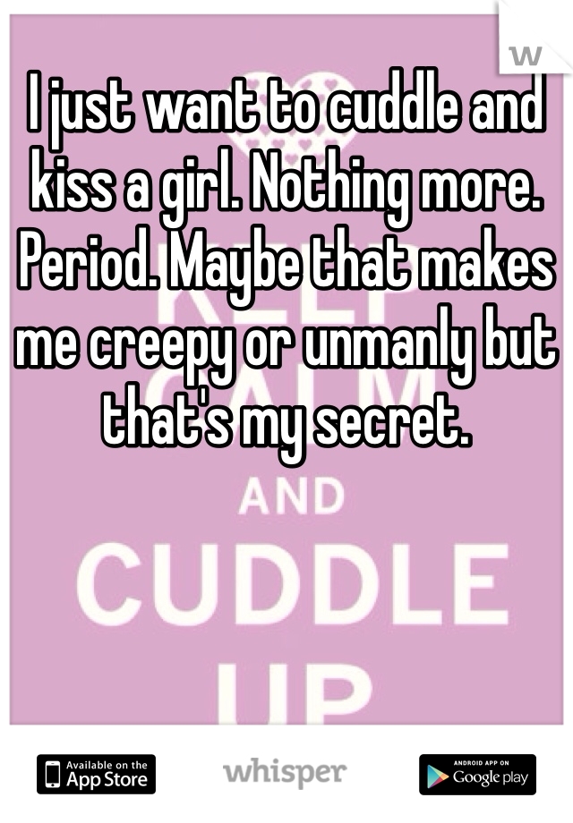 I just want to cuddle and kiss a girl. Nothing more. Period. Maybe that makes me creepy or unmanly but that's my secret.