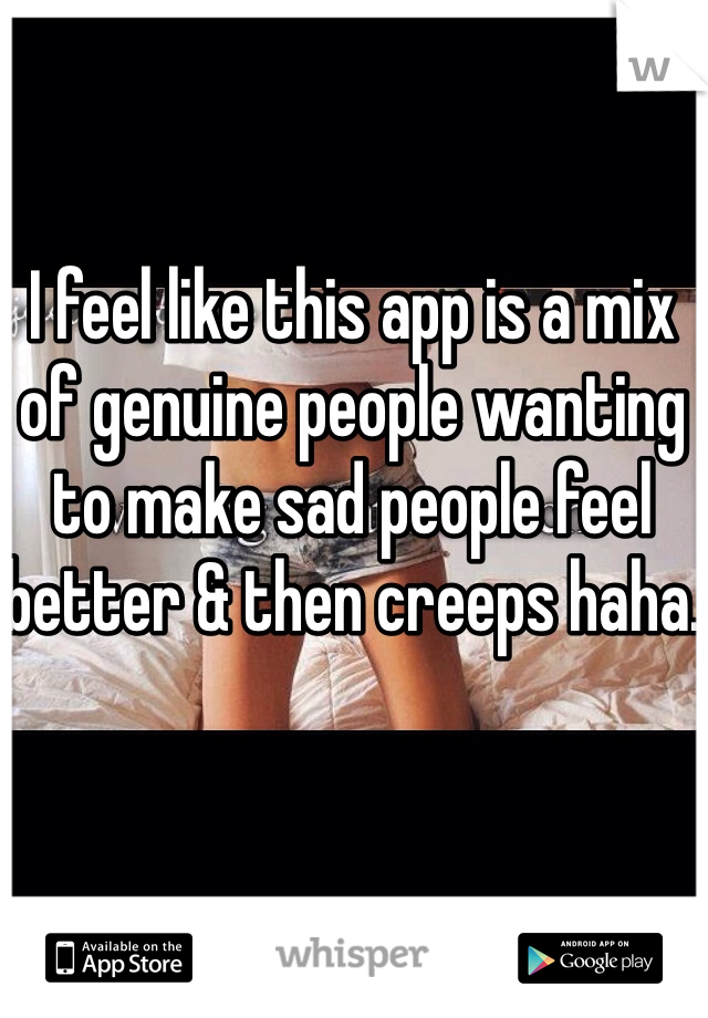 I feel like this app is a mix of genuine people wanting to make sad people feel better & then creeps haha.
