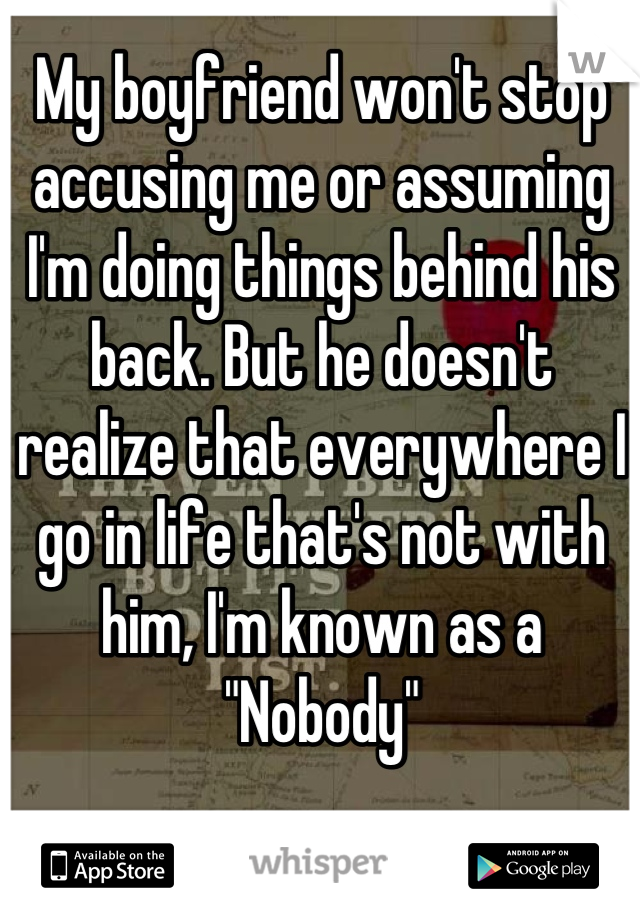 My boyfriend won't stop accusing me or assuming I'm doing things behind his back. But he doesn't realize that everywhere I go in life that's not with him, I'm known as a "Nobody"