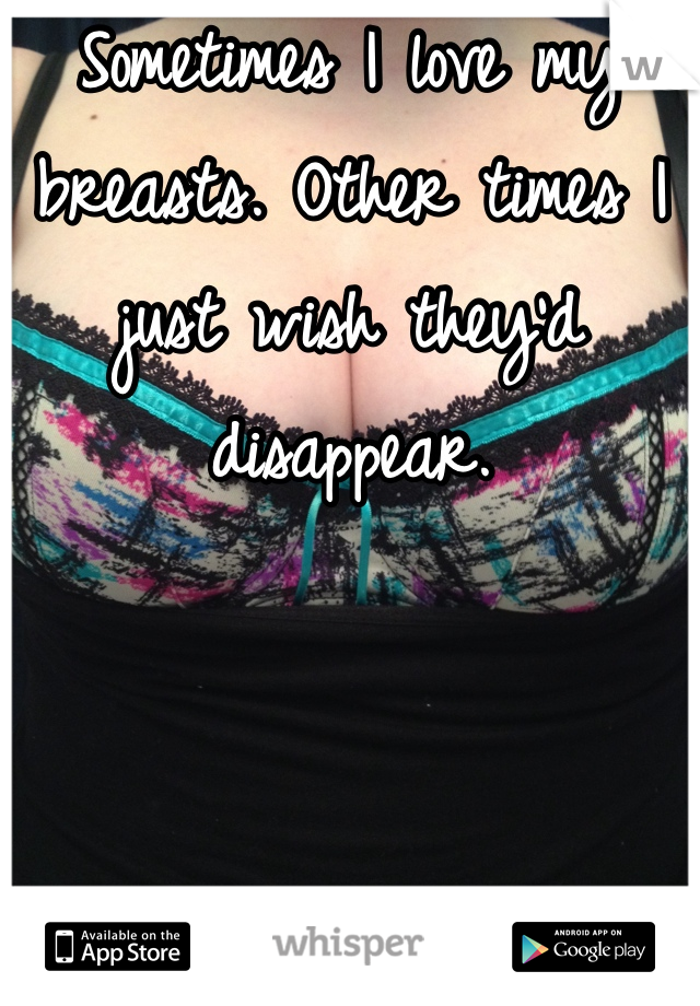 Sometimes I love my breasts. Other times I just wish they'd disappear. 