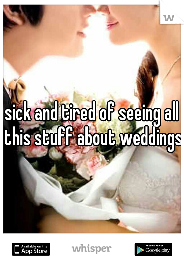 sick and tired of seeing all this stuff about weddings
