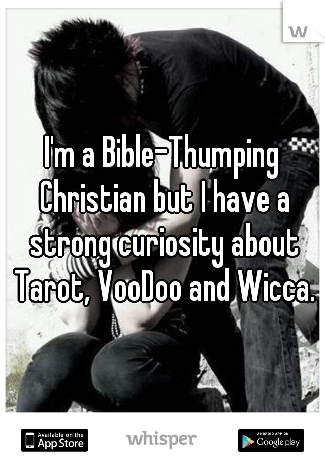 I'm a Bible-Thumping Christian but I have a strong curiosity about Tarot, VooDoo and Wicca.