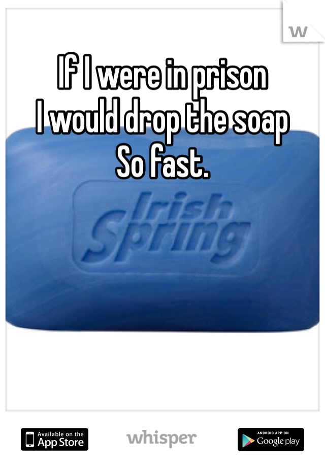 If I were in prison
I would drop the soap 
So fast.  
