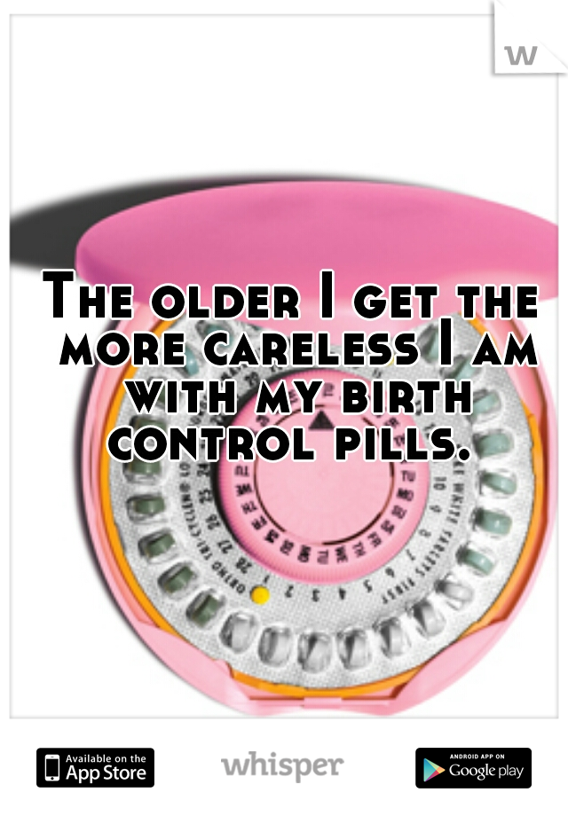 The older I get the more careless I am with my birth control pills. 