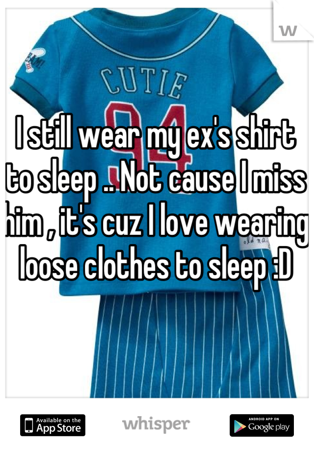 I still wear my ex's shirt to sleep .. Not cause I miss him , it's cuz I love wearing loose clothes to sleep :D