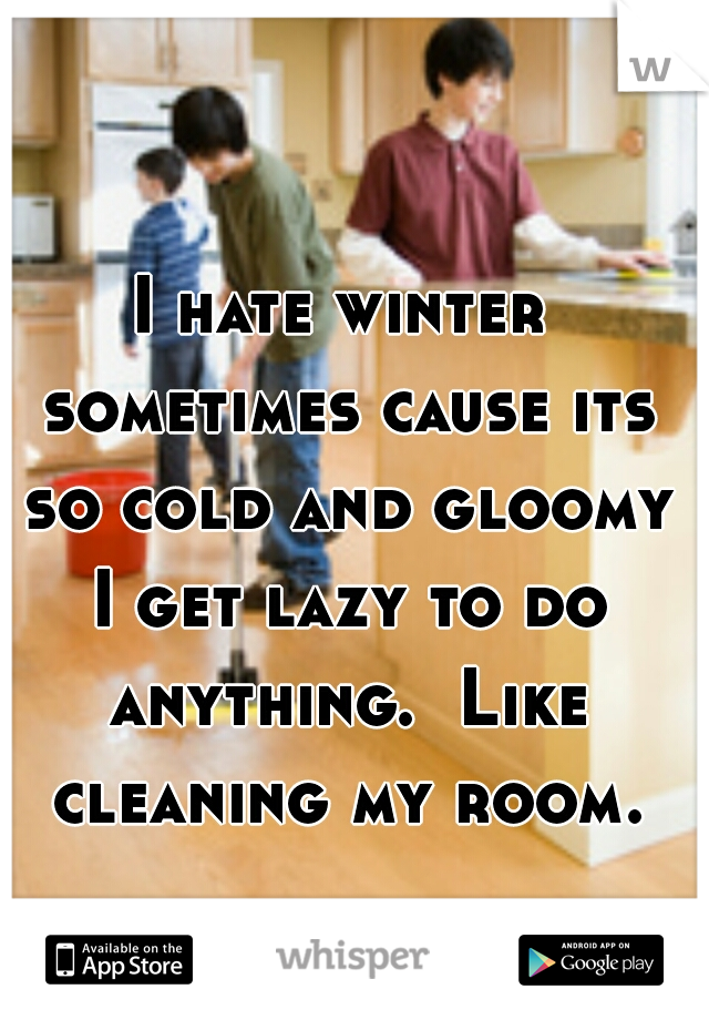 I hate winter sometimes cause its so cold and gloomy I get lazy to do anything.  Like cleaning my room.