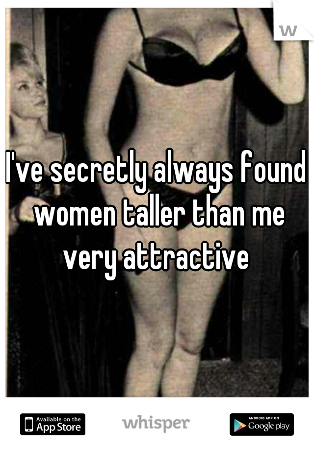 I've secretly always found women taller than me very attractive 