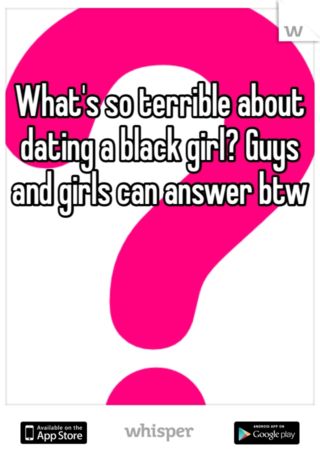 What's so terrible about dating a black girl? Guys and girls can answer btw