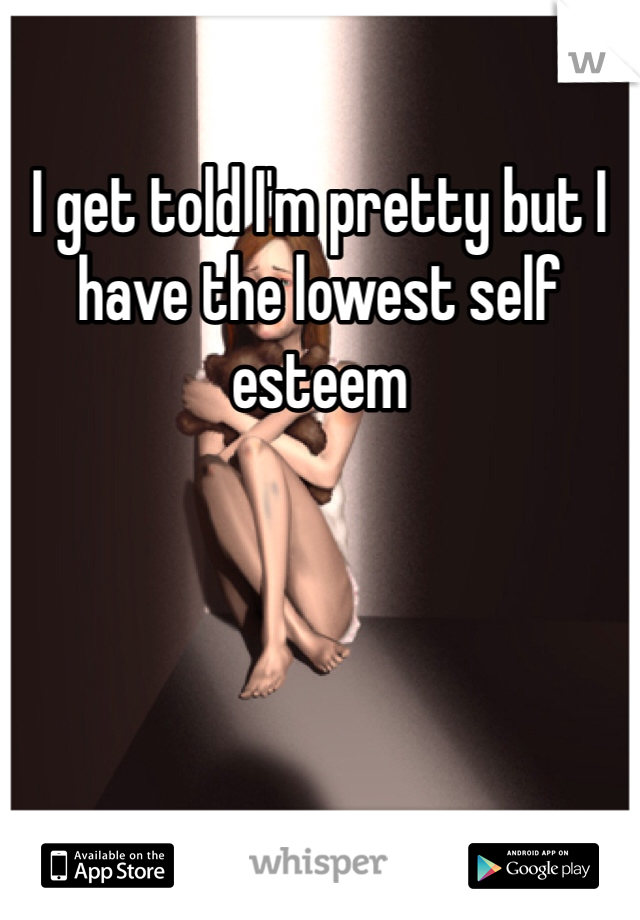 I get told I'm pretty but I have the lowest self esteem 