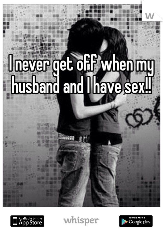 I never get off when my husband and I have sex!! 
