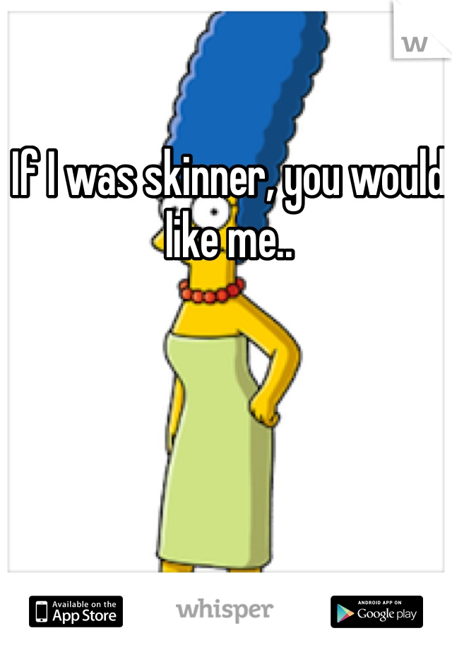 If I was skinner, you would like me..