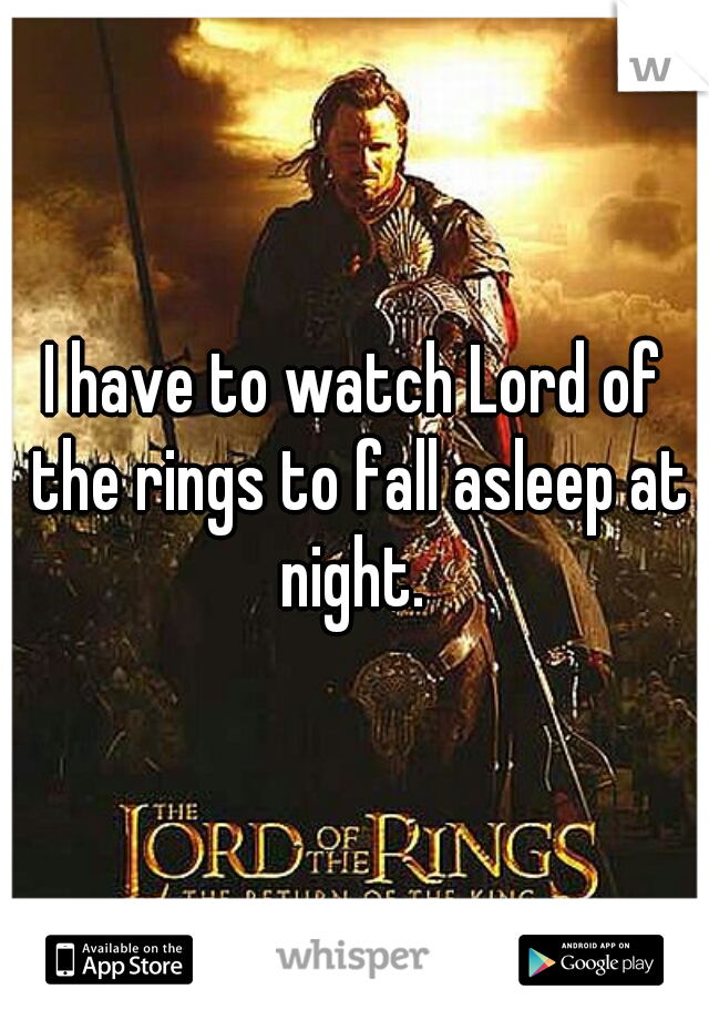 I have to watch Lord of the rings to fall asleep at night. 
