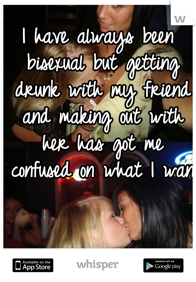 I have always been bisexual but getting drunk with my friend and making out with her has got me confused on what I want