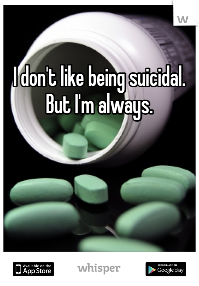 I don't like being suicidal. 
But I'm always. 