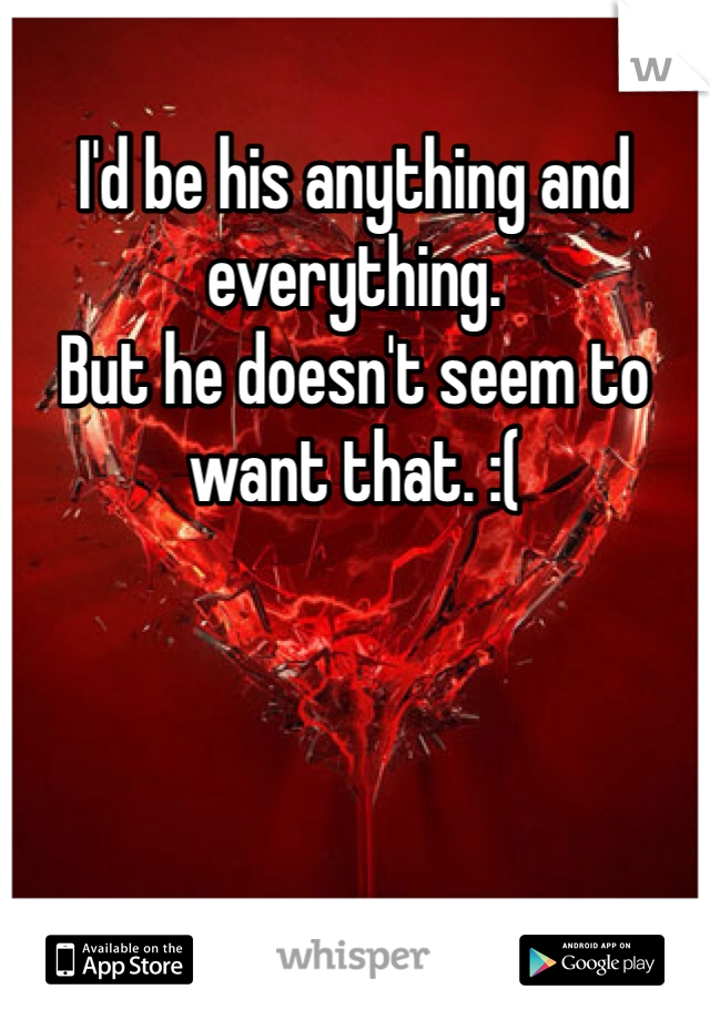 I'd be his anything and everything. 
But he doesn't seem to want that. :(