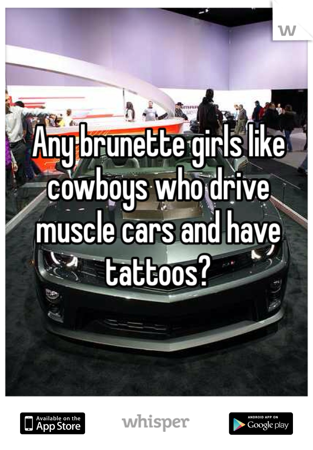 Any brunette girls like cowboys who drive muscle cars and have tattoos? 