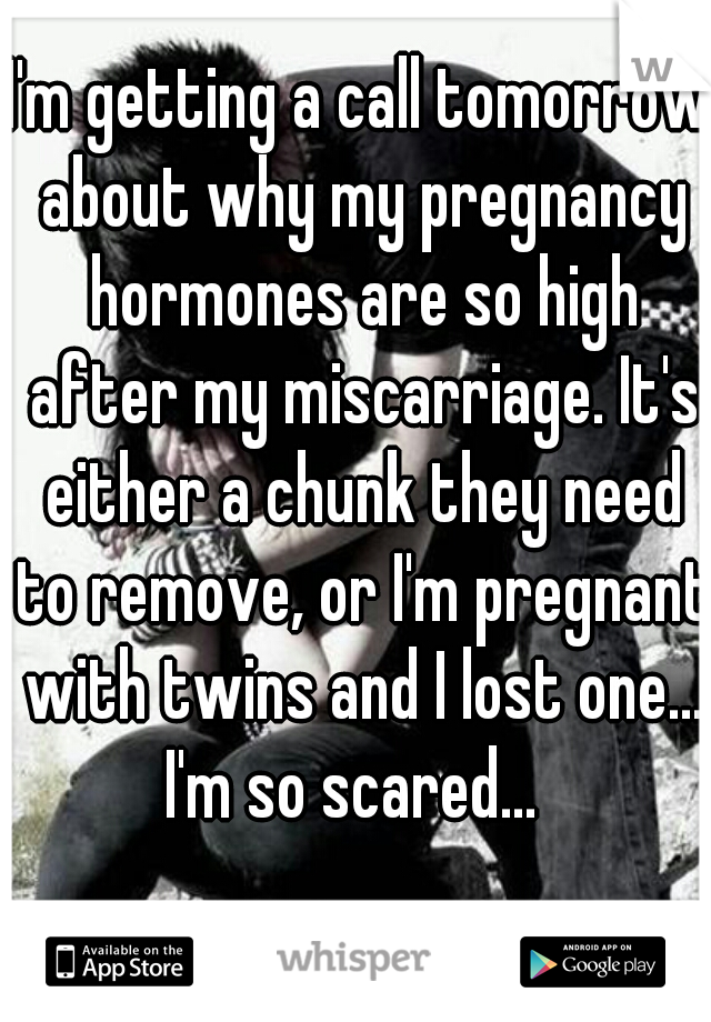 I'm getting a call tomorrow about why my pregnancy hormones are so high after my miscarriage. It's either a chunk they need to remove, or I'm pregnant with twins and I lost one...
I'm so scared... 