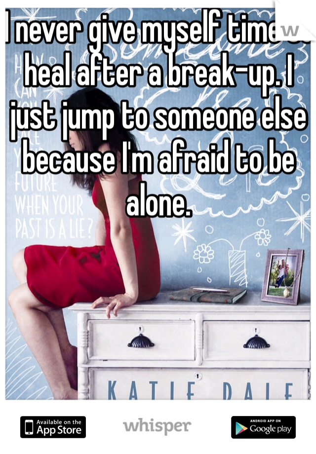 I never give myself time to heal after a break-up. I just jump to someone else because I'm afraid to be alone.