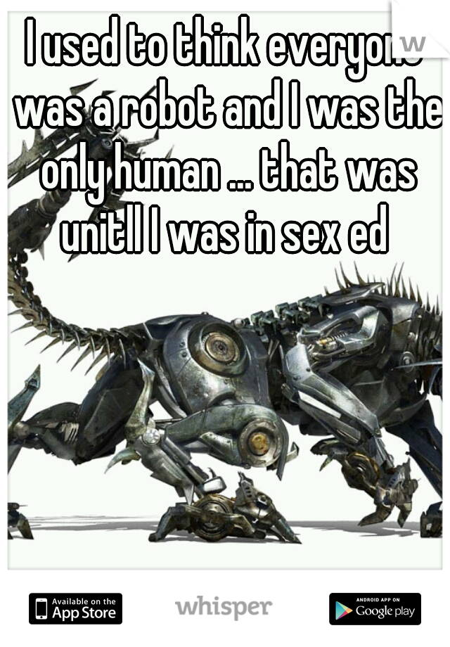 I used to think everyone was a robot and I was the only human ... that was unitll I was in sex ed 