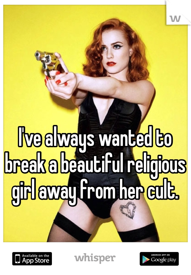 I've always wanted to break a beautiful religious girl away from her cult. 