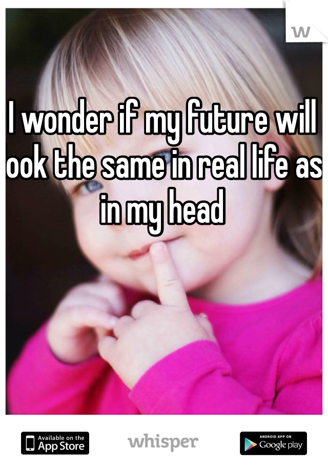 I wonder if my future will look the same in real life as in my head 