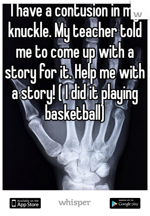 I have a contusion in my knuckle. My teacher told me to come up with a story for it. Help me with a story! ( I did it playing basketball)