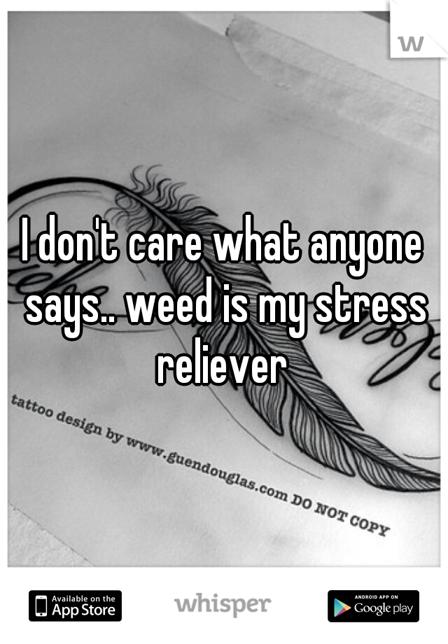 I don't care what anyone says.. weed is my stress reliever 