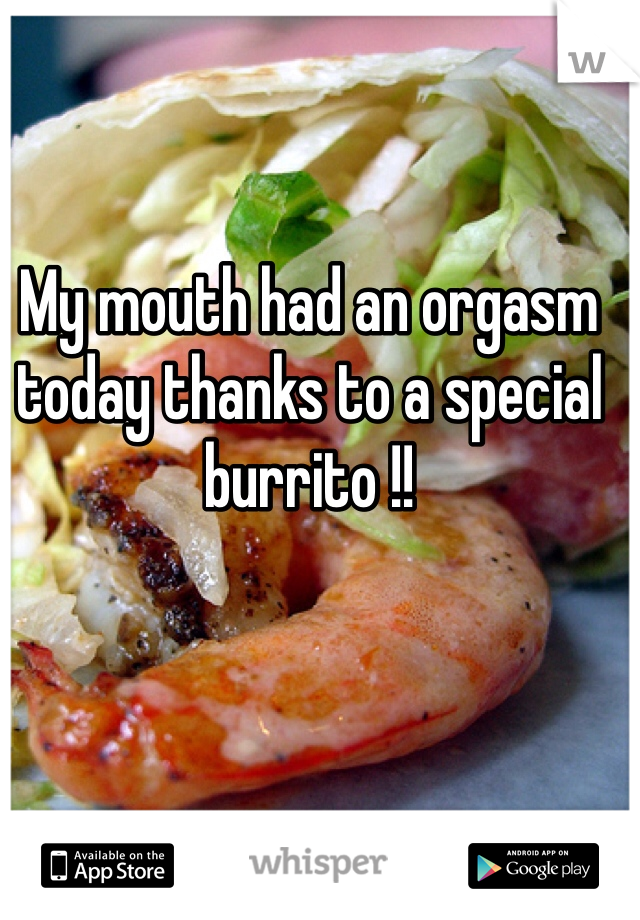 
My mouth had an orgasm today thanks to a special burrito !!  