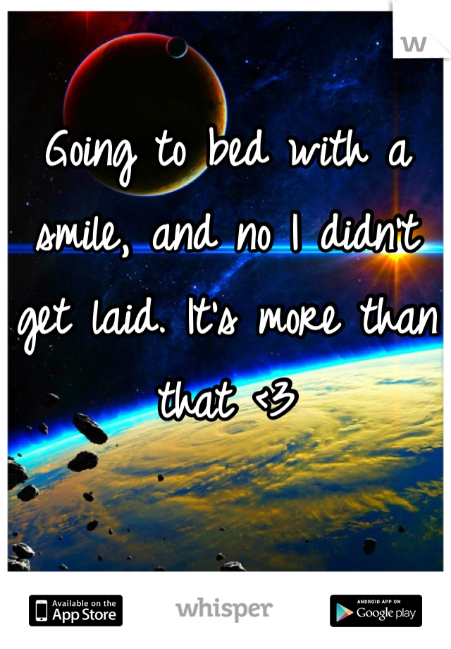 Going to bed with a smile, and no I didn't get laid. It's more than that <3