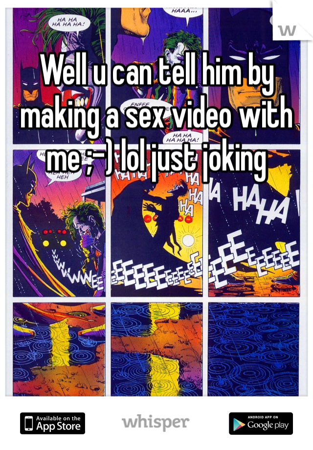 Well u can tell him by making a sex video with me ;-) lol just joking 
