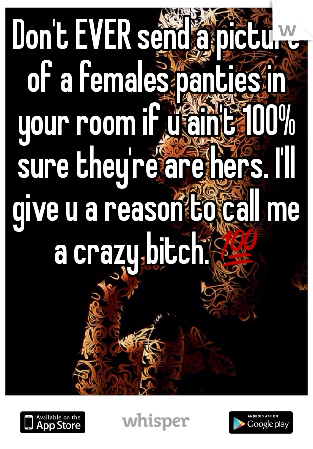 Don't EVER send a picture of a females panties in your room if u ain't 100% sure they're are hers. I'll give u a reason to call me a crazy bitch. 💯
