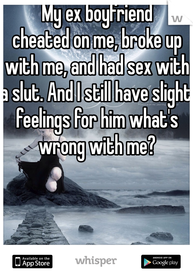 My ex boyfriend 
cheated on me, broke up with me, and had sex with a slut. And I still have slight feelings for him what's wrong with me?
