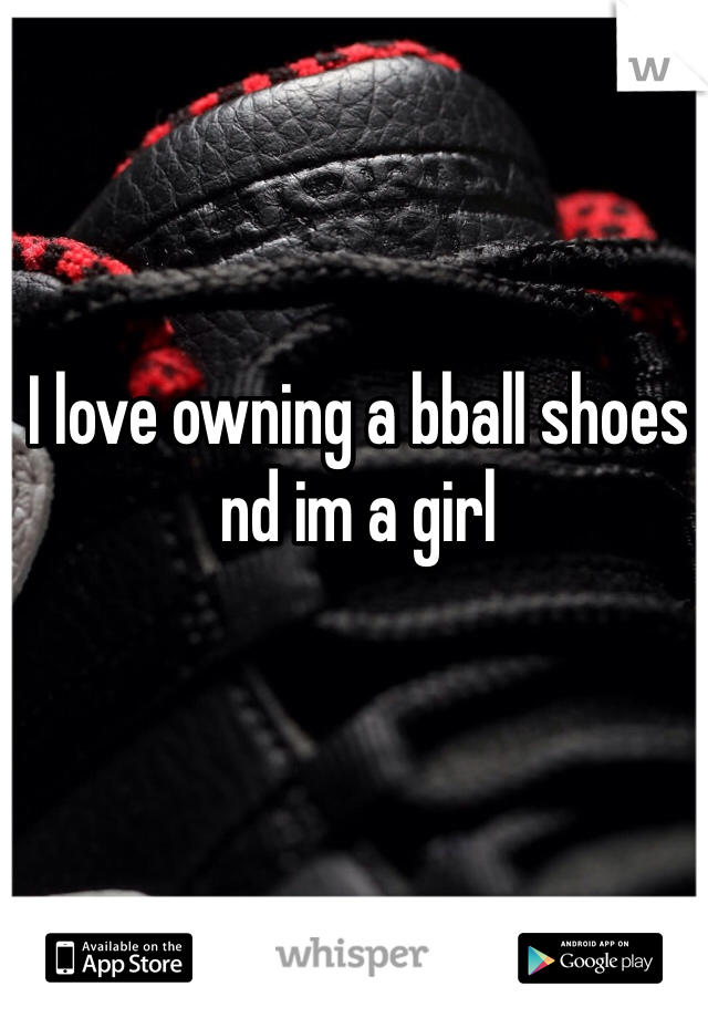 I love owning a bball shoes nd im a girl