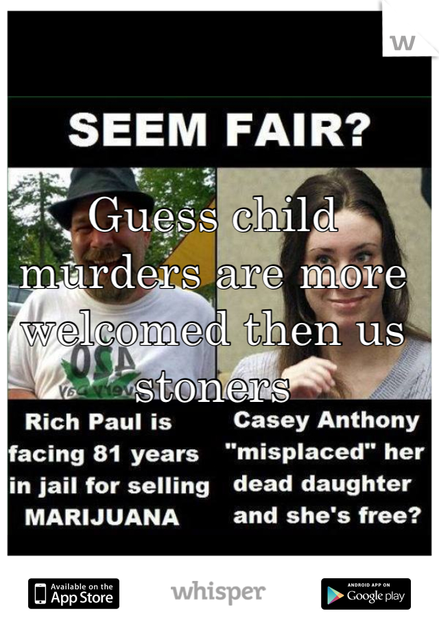 Guess child murders are more welcomed then us stoners