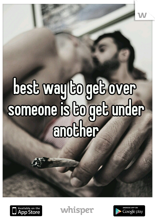 best way to get over someone is to get under another