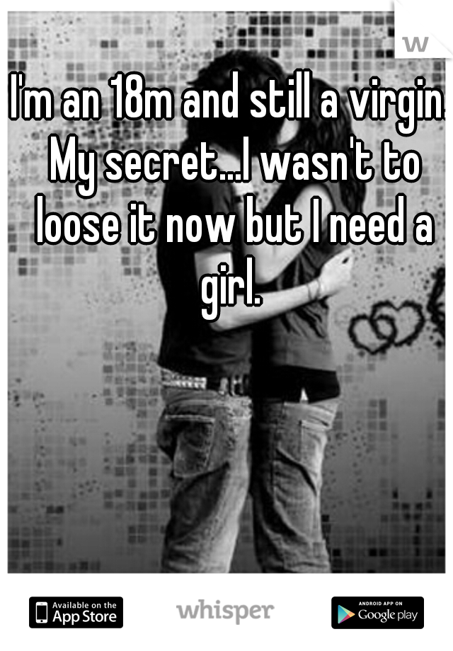 I'm an 18m and still a virgin. My secret...I wasn't to loose it now but I need a girl. 