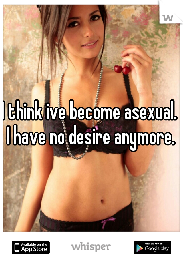 I think ive become asexual.  I have no desire anymore. 