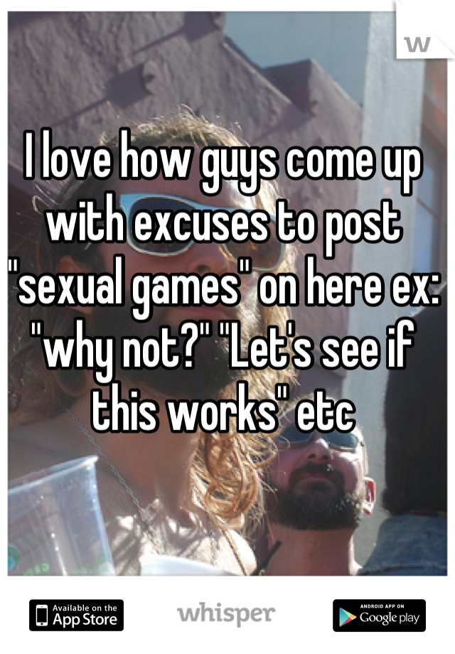 I love how guys come up with excuses to post "sexual games" on here ex: "why not?" "Let's see if this works" etc
