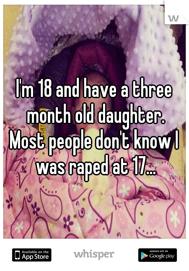 I'm 18 and have a three month old daughter.
Most people don't know I was raped at 17...