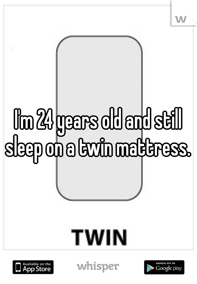 I'm 24 years old and still sleep on a twin mattress. 
