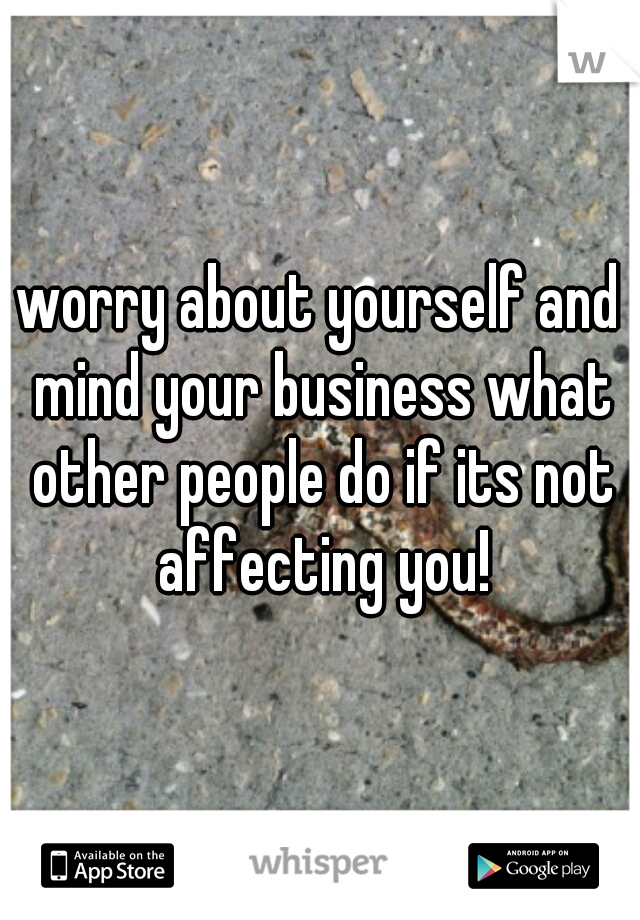 worry about yourself and mind your business what other people do if its not affecting you!