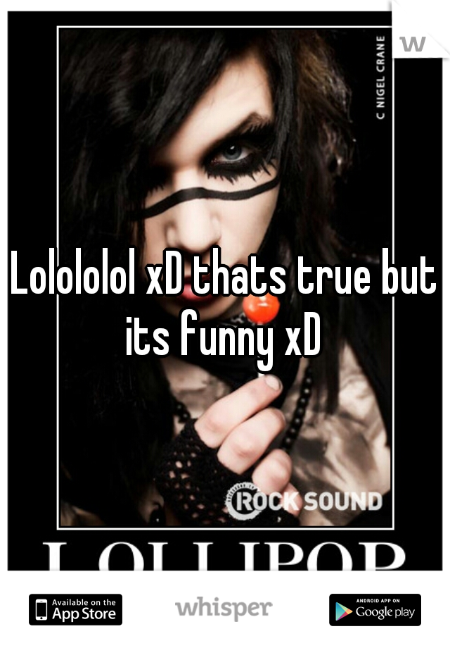 Lolololol xD thats true but its funny xD 