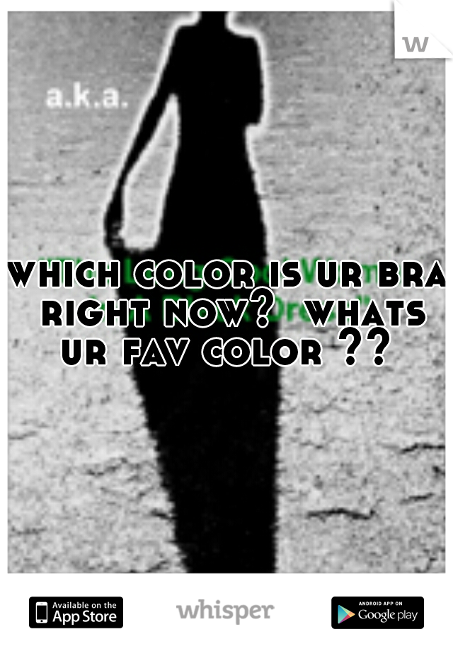 which color is ur bra right now?  whats ur fav color ?? 
